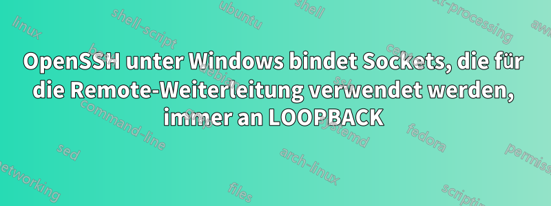 OpenSSH unter Windows bindet Sockets, die für die Remote-Weiterleitung verwendet werden, immer an LOOPBACK