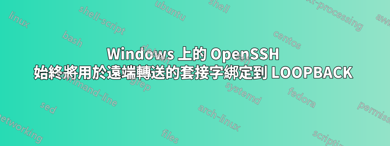 Windows 上的 OpenSSH 始終將用於遠端轉送的套接字綁定到 LOOPBACK