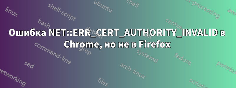 Ошибка NET::ERR_CERT_AUTHORITY_INVALID в Chrome, но не в Firefox