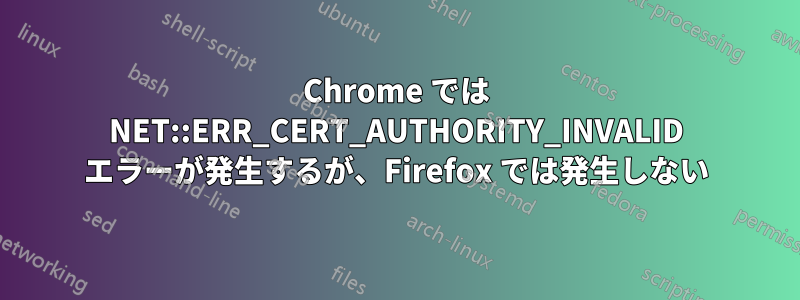 Chrome では NET::ERR_CERT_AUTHORITY_INVALID エラーが発生するが、Firefox では発生しない