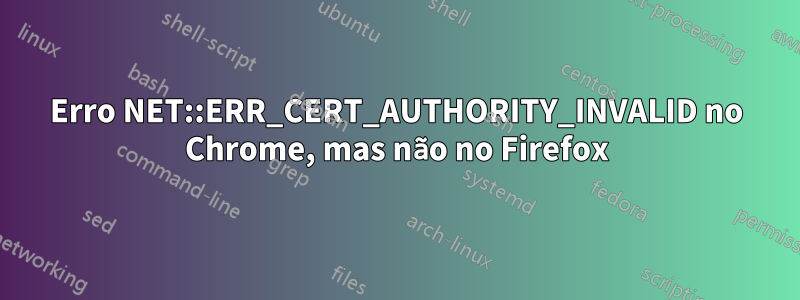 Erro NET::ERR_CERT_AUTHORITY_INVALID no Chrome, mas não no Firefox