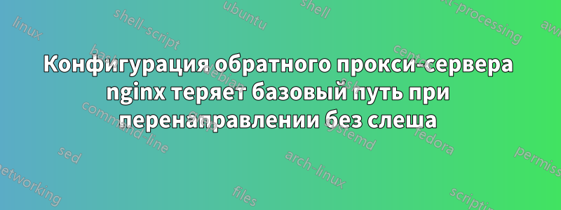 Конфигурация обратного прокси-сервера nginx теряет базовый путь при перенаправлении без слеша