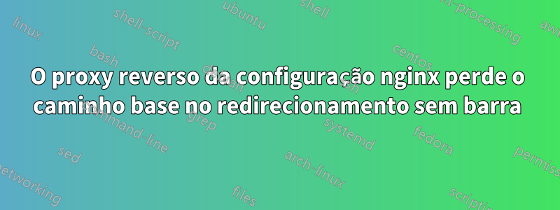 O proxy reverso da configuração nginx perde o caminho base no redirecionamento sem barra