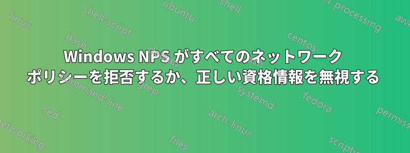 Windows NPS がすべてのネットワーク ポリシーを拒否するか、正しい資格情報を無視する