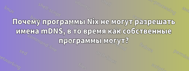 Почему программы Nix не могут разрешать имена mDNS, в то время как собственные программы могут?