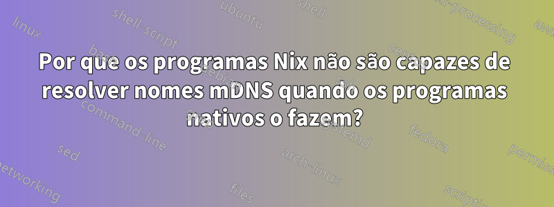 Por que os programas Nix não são capazes de resolver nomes mDNS quando os programas nativos o fazem?