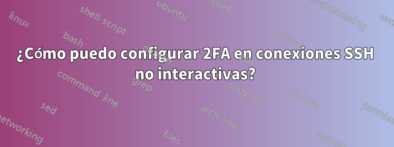 ¿Cómo puedo configurar 2FA en conexiones SSH no interactivas?