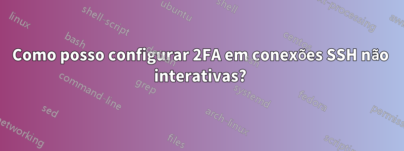 Como posso configurar 2FA em conexões SSH não interativas?