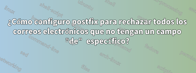 ¿Cómo configuro postfix para rechazar todos los correos electrónicos que no tengan un campo "de" específico?