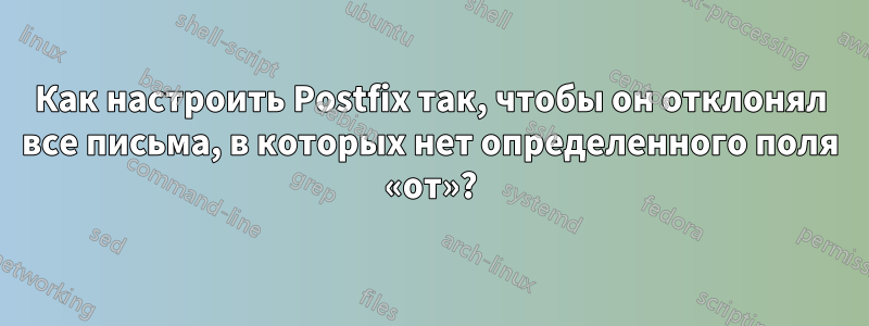 Как настроить Postfix так, чтобы он отклонял все письма, в которых нет определенного поля «от»?