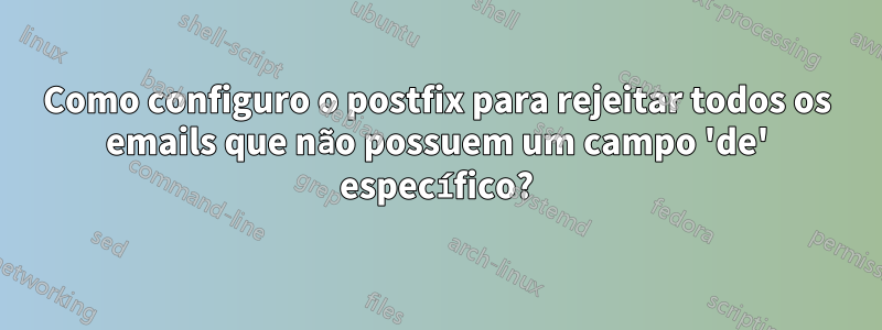 Como configuro o postfix para rejeitar todos os emails que não possuem um campo 'de' específico?