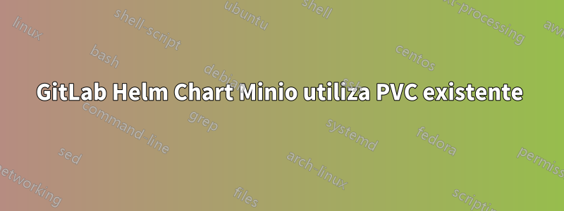 GitLab Helm Chart Minio utiliza PVC existente