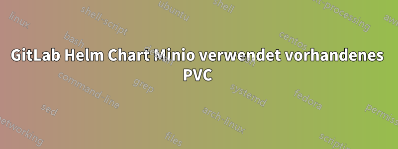 GitLab Helm Chart Minio verwendet vorhandenes PVC