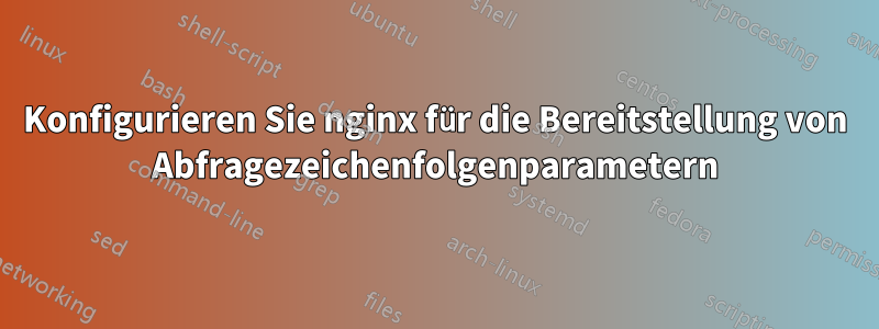 Konfigurieren Sie nginx für die Bereitstellung von Abfragezeichenfolgenparametern