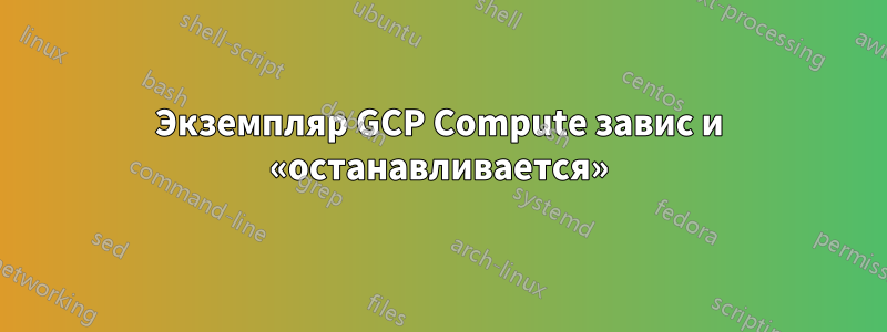 Экземпляр GCP Compute завис и «останавливается»