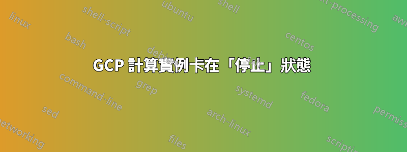 GCP 計算實例卡在「停止」狀態