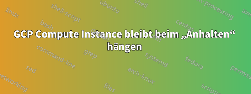 GCP Compute Instance bleibt beim „Anhalten“ hängen