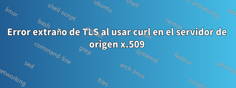 Error extraño de TLS al usar curl en el servidor de origen x.509