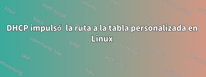 DHCP impulsó la ruta a la tabla personalizada en Linux