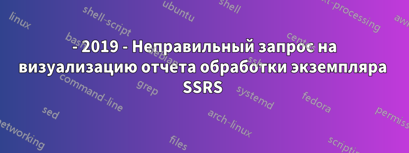 2016 - 2019 - Неправильный запрос на визуализацию отчета обработки экземпляра SSRS