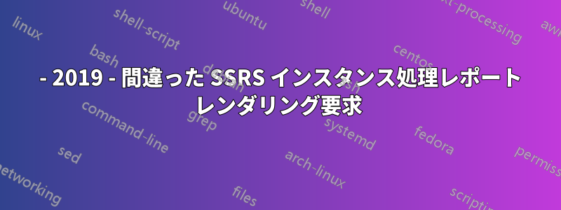 2016 - 2019 - 間違った SSRS インスタンス処理レポート レンダリング要求