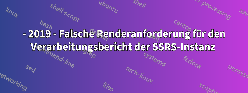 2016 - 2019 - Falsche Renderanforderung für den Verarbeitungsbericht der SSRS-Instanz