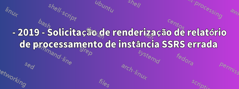 2016 - 2019 - Solicitação de renderização de relatório de processamento de instância SSRS errada