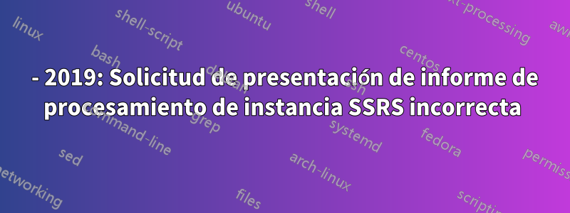 2016 - 2019: Solicitud de presentación de informe de procesamiento de instancia SSRS incorrecta