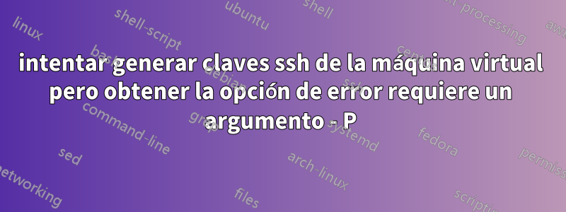 intentar generar claves ssh de la máquina virtual pero obtener la opción de error requiere un argumento - P