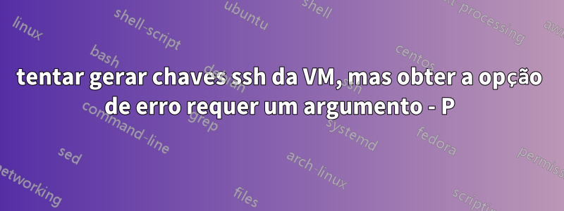 tentar gerar chaves ssh da VM, mas obter a opção de erro requer um argumento - P