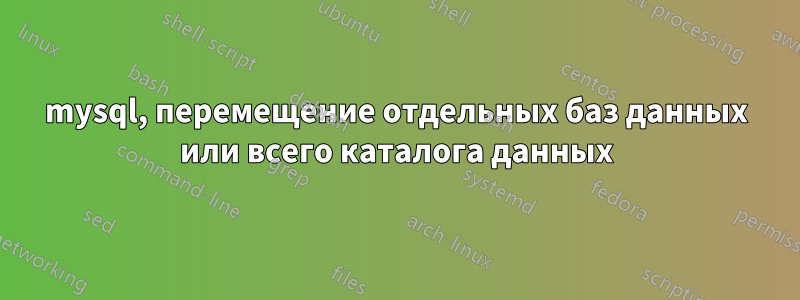 mysql, перемещение отдельных баз данных или всего каталога данных