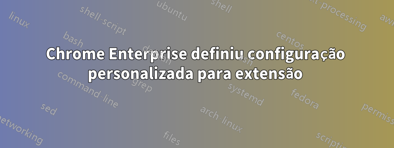 Chrome Enterprise definiu configuração personalizada para extensão