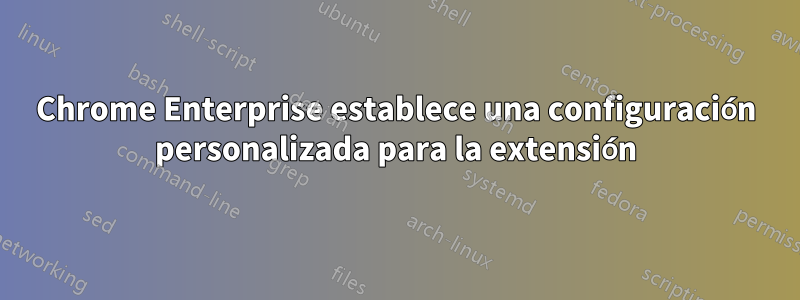 Chrome Enterprise establece una configuración personalizada para la extensión