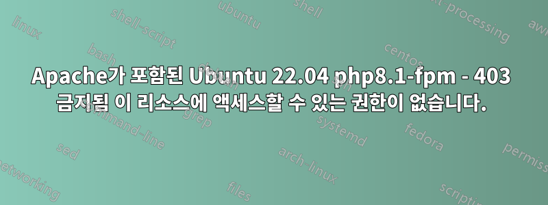 Apache가 포함된 Ubuntu 22.04 php8.1-fpm - 403 금지됨 이 리소스에 액세스할 수 있는 권한이 없습니다.