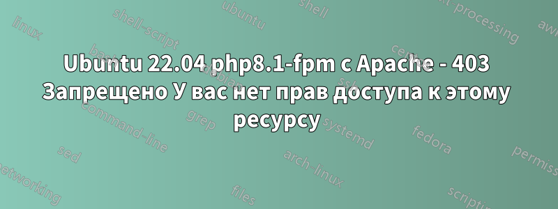 Ubuntu 22.04 php8.1-fpm с Apache - 403 Запрещено У вас нет прав доступа к этому ресурсу