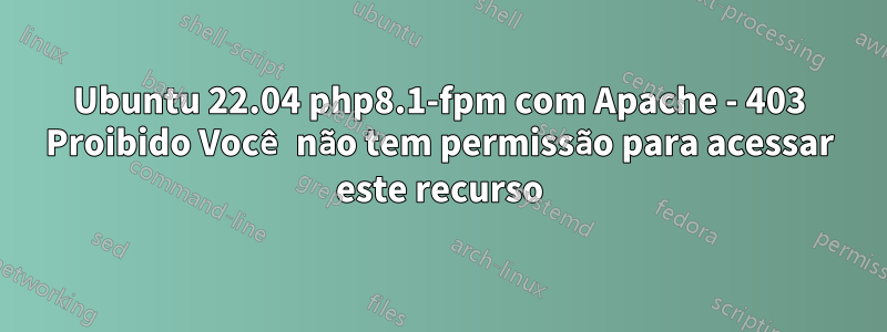 Ubuntu 22.04 php8.1-fpm com Apache - 403 Proibido Você não tem permissão para acessar este recurso