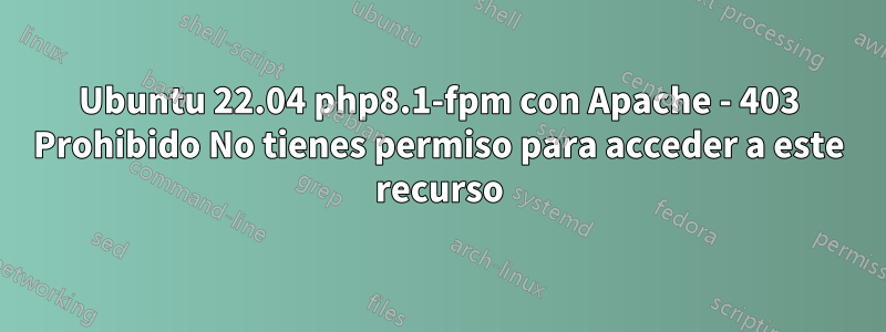 Ubuntu 22.04 php8.1-fpm con Apache - 403 Prohibido No tienes permiso para acceder a este recurso