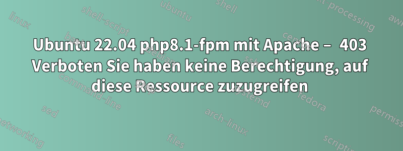 Ubuntu 22.04 php8.1-fpm mit Apache – 403 Verboten Sie haben keine Berechtigung, auf diese Ressource zuzugreifen