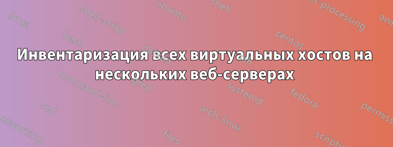 Инвентаризация всех виртуальных хостов на нескольких веб-серверах