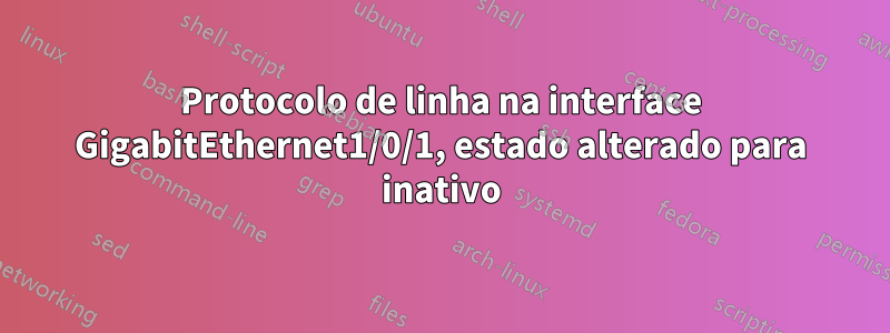 Protocolo de linha na interface GigabitEthernet1/0/1, estado alterado para inativo