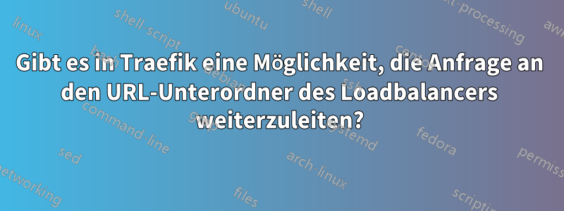 Gibt es in Traefik eine Möglichkeit, die Anfrage an den URL-Unterordner des Loadbalancers weiterzuleiten?