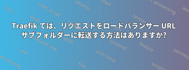 Traefik では、リクエストをロードバランサー URL サブフォルダーに転送する方法はありますか?