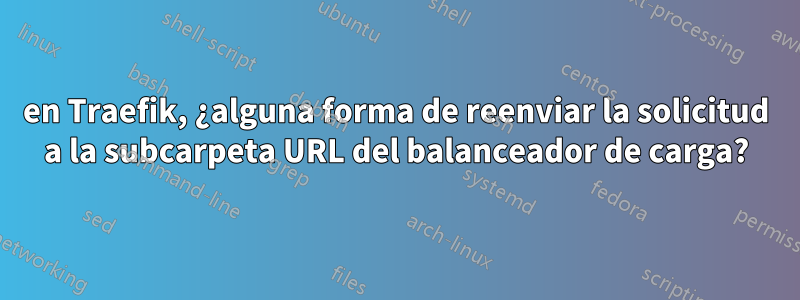 en Traefik, ¿alguna forma de reenviar la solicitud a la subcarpeta URL del balanceador de carga?