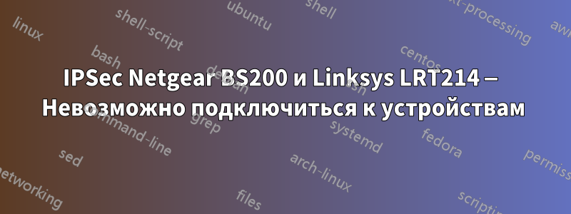 IPSec Netgear BS200 и Linksys LRT214 — Невозможно подключиться к устройствам