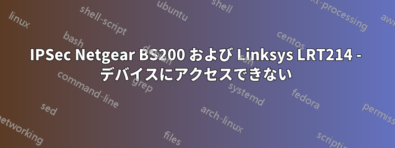 IPSec Netgear BS200 および Linksys LRT214 - デバイスにアクセスできない