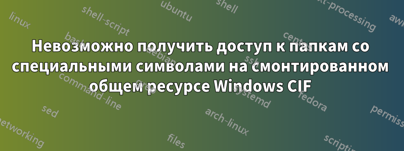 Невозможно получить доступ к папкам со специальными символами на смонтированном общем ресурсе Windows CIF