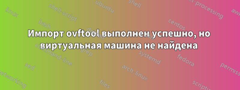 Импорт ovftool выполнен успешно, но виртуальная машина не найдена