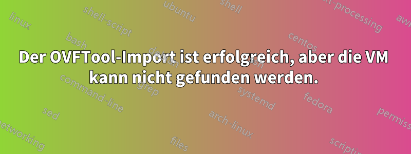 Der OVFTool-Import ist erfolgreich, aber die VM kann nicht gefunden werden.