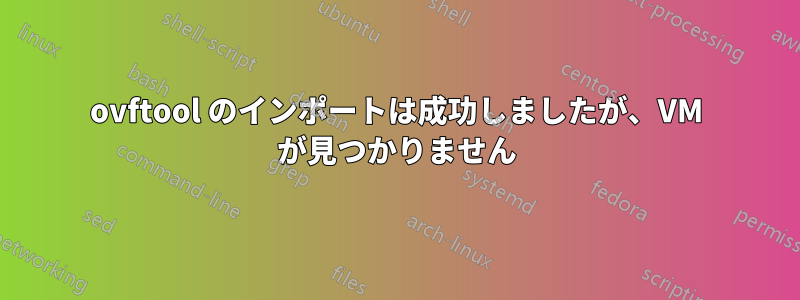 ovftool のインポートは成功しましたが、VM が見つかりません