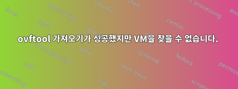 ovftool 가져오기가 성공했지만 VM을 찾을 수 없습니다.